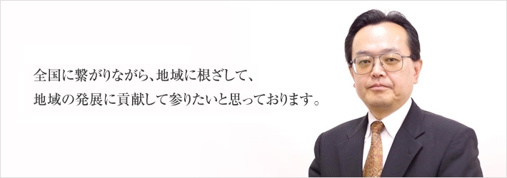 「伝統ある新会社」として、全国に繋がりながら、地域に根ざして、地域の発展に貢献して参りたいと思っております。